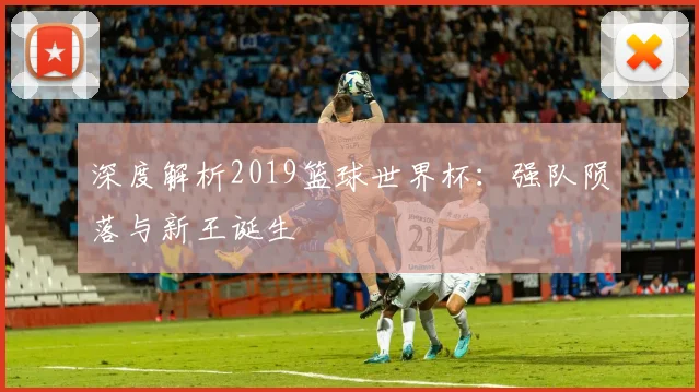 深度解析2019篮球世界杯：强队陨落与新王诞生