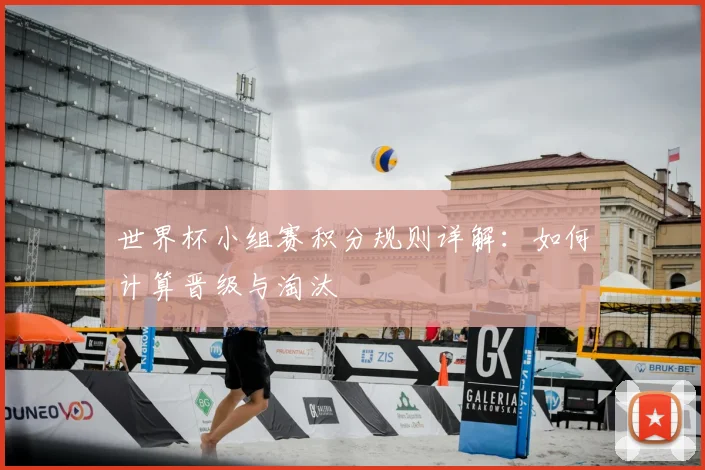 世界杯小组赛积分规则详解：如何计算晋级与淘汰