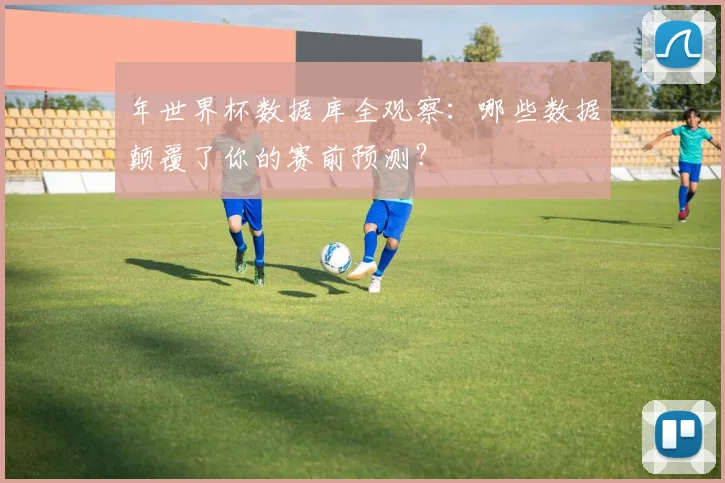 年世界杯数据库全观察：哪些数据颠覆了你的赛前预测？