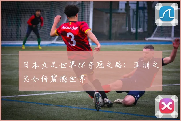日本女足世界杯夺冠之路:亚洲之光如何震撼世界