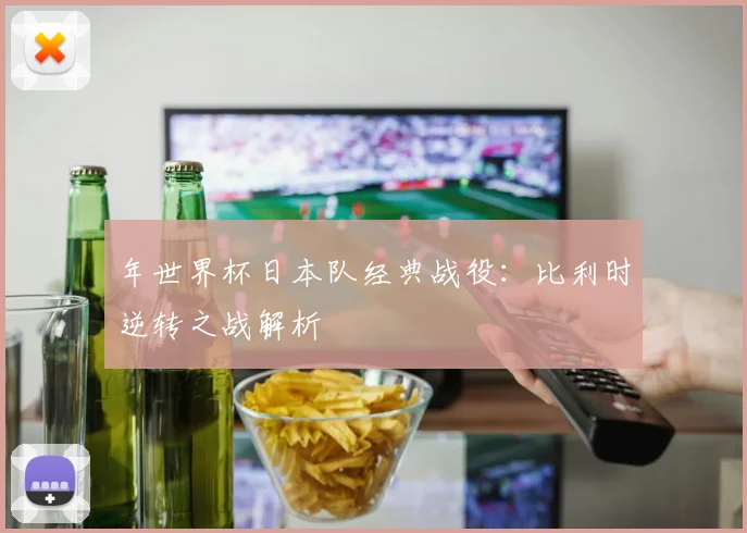 年世界杯日本队经典战役：比利时逆转之战解析
