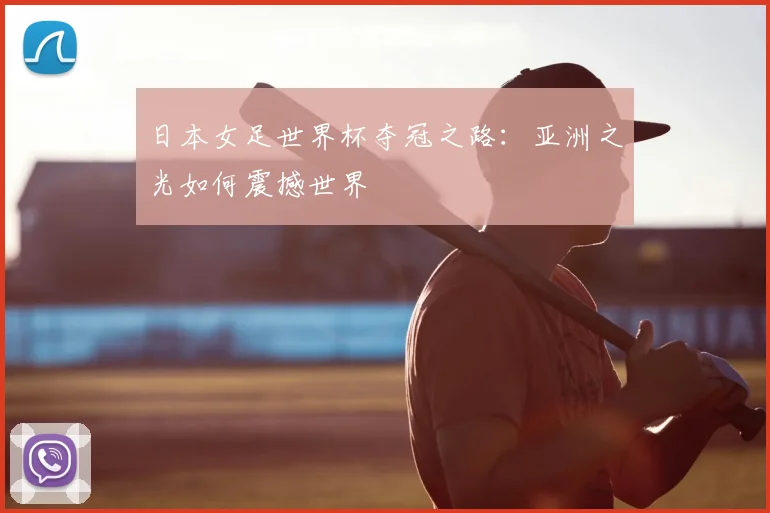 日本女足世界杯夺冠之路：亚洲之光如何震撼世界