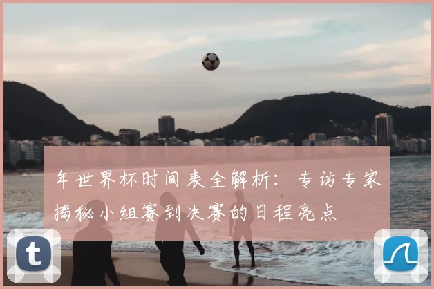 年世界杯时间表全解析：专访专家揭秘小组赛到决赛的日程亮点