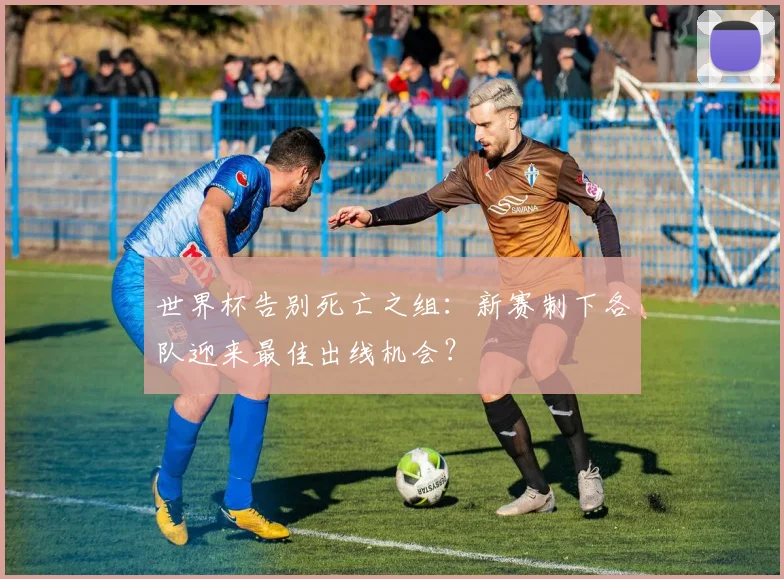 世界杯告别死亡之组:新赛制下各队迎来最佳出线机会?