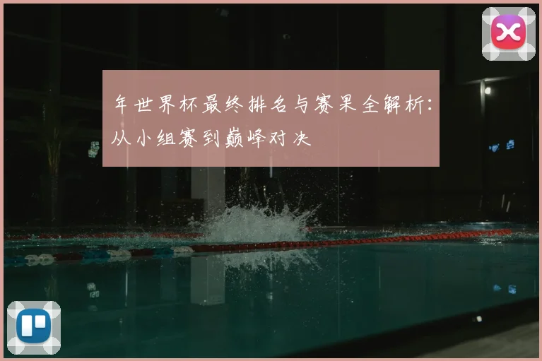 年世界杯最终排名与赛果全解析:从小组赛到巅峰对决