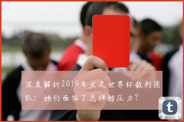 深度解析2019年女足世界杯裁判团队：她们面临了怎样的压力？