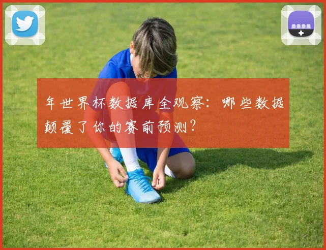 年世界杯数据库全观察：哪些数据颠覆了你的赛前预测？