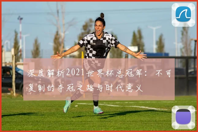 深度解析2021世界杯总冠军：不可复制的夺冠之路与时代意义