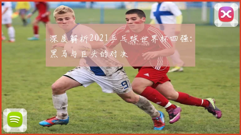 深度解析2021乒乓球世界杯四强：黑马与巨头的对决